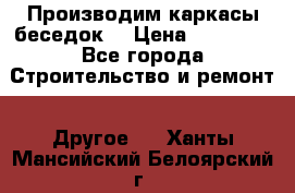 Производим каркасы беседок. › Цена ­ 22 000 - Все города Строительство и ремонт » Другое   . Ханты-Мансийский,Белоярский г.